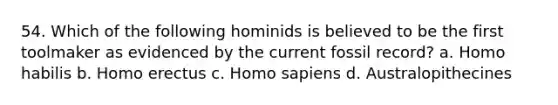 54. Which of the following hominids is believed to be the first toolmaker as evidenced by the current fossil record?​ a. ​Homo habilis b. ​Homo erectus c. ​Homo sapiens d. ​Australopithecines