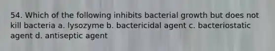 54. Which of the following inhibits bacterial growth but does not kill bacteria a. lysozyme b. bactericidal agent c. bacteriostatic agent d. antiseptic agent