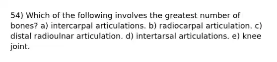 54) Which of the following involves the greatest number of bones? a) intercarpal articulations. b) radiocarpal articulation. c) distal radioulnar articulation. d) intertarsal articulations. e) knee joint.