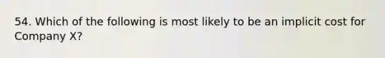 54. Which of the following is most likely to be an implicit cost for Company X?