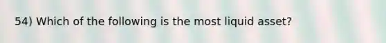 54) Which of the following is the most liquid asset?