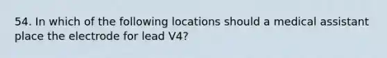 54. In which of the following locations should a medical assistant place the electrode for lead V4?