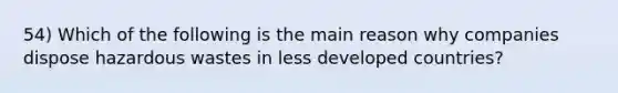 54) Which of the following is the main reason why companies dispose hazardous wastes in less developed countries?