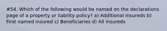 #54. Which of the following would be named on the declarations page of a property or liability policy? a) Additional insureds b) First named insured c) Beneficiaries d) All insureds