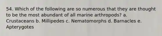 54. Which of the following are so numerous that they are thought to be the most abundant of all marine arthropods? a. Crustaceans b. Millipedes c. Nematomorphs d. Barnacles e. Apterygotes