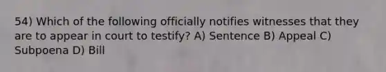 54) Which of the following officially notifies witnesses that they are to appear in court to testify? A) Sentence B) Appeal C) Subpoena D) Bill