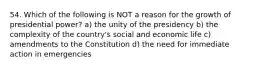 54. Which of the following is NOT a reason for the growth of presidential power? a) the unity of the presidency b) the complexity of the country's social and economic life c) amendments to the Constitution d) the need for immediate action in emergencies