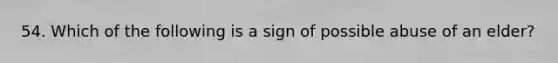 54. Which of the following is a sign of possible abuse of an elder?