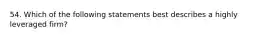 54. Which of the following statements best describes a highly leveraged firm?