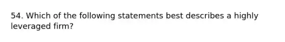 54. Which of the following statements best describes a highly leveraged firm?