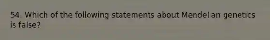 54. Which of the following statements about <a href='https://www.questionai.com/knowledge/kiJH6MA4hZ-mendelian-genetics' class='anchor-knowledge'>mendelian genetics</a> is false?