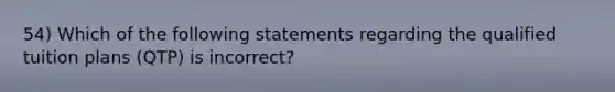 54) Which of the following statements regarding the qualified tuition plans (QTP) is incorrect?