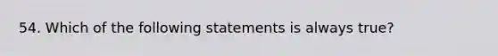 54. Which of the following statements is always true?