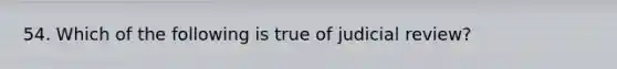 54. Which of the following is true of judicial review?