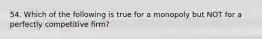 54. Which of the following is true for a monopoly but NOT for a perfectly competitive firm?