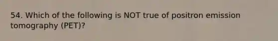 54. Which of the following is NOT true of positron emission tomography (PET)?