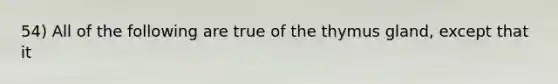 54) All of the following are true of the thymus gland, except that it