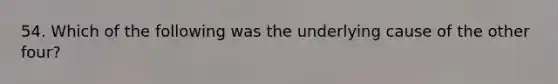 54. Which of the following was the underlying cause of the other four?