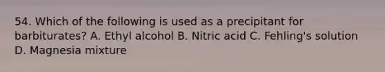 54. Which of the following is used as a precipitant for barbiturates? A. Ethyl alcohol B. Nitric acid C. Fehling's solution D. Magnesia mixture