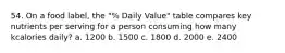 54. On a food label, the "% Daily Value" table compares key nutrients per serving for a person consuming how many kcalories daily? a. 1200 b. 1500 c. 1800 d. 2000 e. 2400