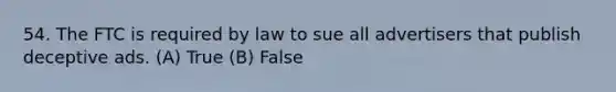 54. The FTC is required by law to sue all advertisers that publish deceptive ads. (A) True (B) False