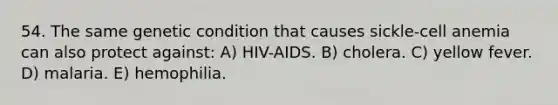 54. The same genetic condition that causes sickle-cell anemia can also protect against: A) HIV-AIDS. B) cholera. C) yellow fever. D) malaria. E) hemophilia.