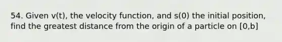 54. Given v(t), the velocity function, and s(0) the initial position, find the greatest distance from the origin of a particle on [0,b]