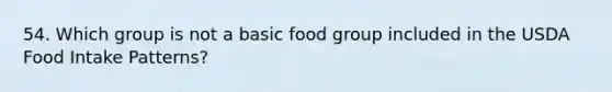 54. Which group is not a basic food group included in the USDA Food Intake Patterns?