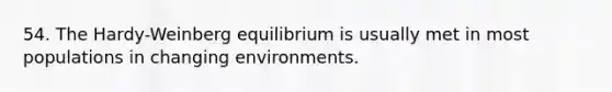 54. The Hardy-Weinberg equilibrium is usually met in most populations in changing environments.