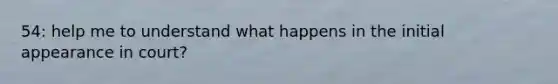 54: help me to understand what happens in the initial appearance in court?