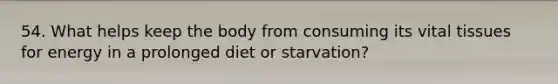 54. What helps keep the body from consuming its vital tissues for energy in a prolonged diet or starvation?