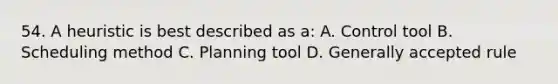 54. A heuristic is best described as a: A. Control tool B. Scheduling method C. Planning tool D. Generally accepted rule