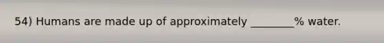 54) Humans are made up of approximately ________% water.