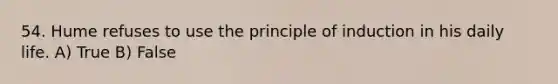 54. Hume refuses to use the principle of induction in his daily life. A) True B) False