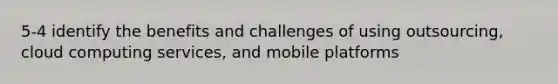 5-4 identify the benefits and challenges of using outsourcing, cloud computing services, and mobile platforms