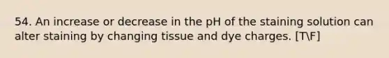 54. An increase or decrease in the pH of the staining solution can alter staining by changing tissue and dye charges. [TF]