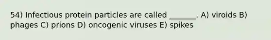 54) Infectious protein particles are called _______. A) viroids B) phages C) prions D) oncogenic viruses E) spikes