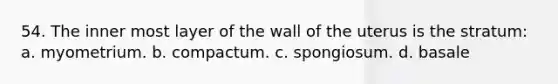 54. The inner most layer of the wall of the uterus is the stratum: a. myometrium. b. compactum. c. spongiosum. d. basale