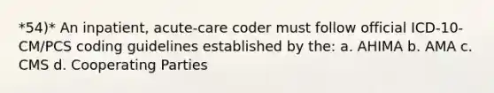 *54)* An inpatient, acute-care coder must follow official ICD-10-CM/PCS coding guidelines established by the: a. AHIMA b. AMA c. CMS d. Cooperating Parties