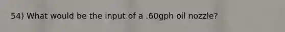 54) What would be the input of a .60gph oil nozzle?