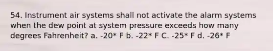 54. Instrument air systems shall not activate the alarm systems when the dew point at system pressure exceeds how many degrees Fahrenheit? a. -20* F b. -22* F C. -25* F d. -26* F