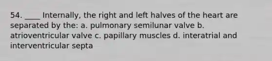 54. ____ Internally, the right and left halves of the heart are separated by the: a. pulmonary semilunar valve b. atrioventricular valve c. papillary muscles d. interatrial and interventricular septa