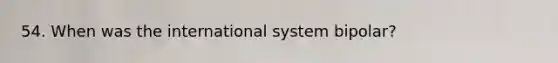 54. When was the international system bipolar?