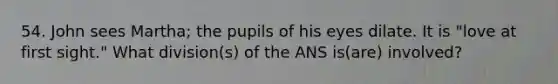 54. John sees Martha; the pupils of his eyes dilate. It is "love at first sight." What division(s) of the ANS is(are) involved?