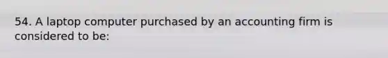 54. A laptop computer purchased by an accounting firm is considered to be: