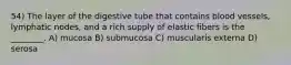 54) The layer of the digestive tube that contains blood vessels, lymphatic nodes, and a rich supply of elastic fibers is the ________. A) mucosa B) submucosa C) muscularis externa D) serosa