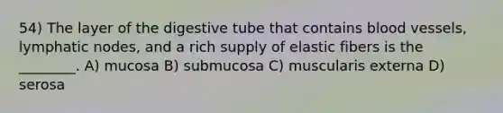 54) The layer of the digestive tube that contains <a href='https://www.questionai.com/knowledge/kZJ3mNKN7P-blood-vessels' class='anchor-knowledge'>blood vessels</a>, lymphatic nodes, and a rich supply of elastic fibers is the ________. A) mucosa B) submucosa C) muscularis externa D) serosa