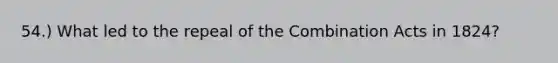 54.) What led to the repeal of the Combination Acts in 1824?