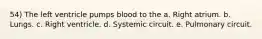 54) The left ventricle pumps blood to the a. Right atrium. b. Lungs. c. Right ventricle. d. Systemic circuit. e. Pulmonary circuit.