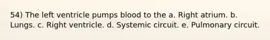 54) The left ventricle pumps blood to the a. Right atrium. b. Lungs. c. Right ventricle. d. Systemic circuit. e. Pulmonary circuit.